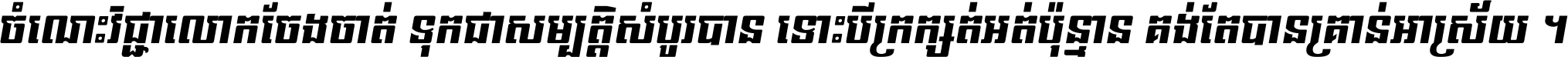 ចំណេះ​វិជ្ជា​លោក​ចែង​ចាត់ ទុក​ជា​សម្បត្តិ​សំបូរ​បាន ទោះ​បី​ក្រក្សត់​អត់​ប៉ុន្មាន គង់​តែ​បាន​គ្រាន់​អាស្រ័យ ។