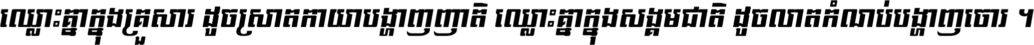 ឈ្លោះ​គ្នា​ក្នុង​គ្រួសារ ដូច​ស្រាត​កាយា​បង្ហាញ​ញាតិ ឈ្លោះគ្នាក្នុង​សង្គមជាតិ ដូច​លាត​កំណប់​បង្ហាញ​ចោរ ។