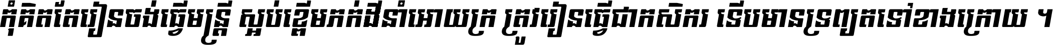 កុំ​គិត​តែ​រៀន​ចង់ធ្វើ​មន្ត្រី ស្អប់​ខ្ពើម​ភក់ដី​នាំអោយ​ក្រ ត្រូវ​រៀន​ធ្វើ​ជា​កសិករ ទើប​មានទ្រព្យ​ត​ទៅ​ខាង​ក្រោយ ។
