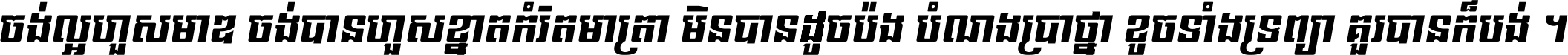 ចង់​ល្អ​ហួស​មាឌ ចង់​បាន​ហួស​ខ្នាត​កំរិត​មាត្រា មិន​បាន​ដូច​ប៉ង បំណង​ប្រាថ្នា ខូច​ទាំងទ្រព្យា គួរ​បាន​ក៏បង់ ។