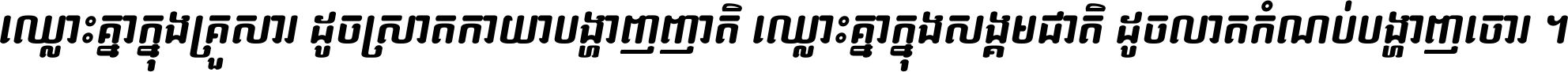 ឈ្លោះ​គ្នា​ក្នុង​គ្រួសារ ដូច​ស្រាត​កាយា​បង្ហាញ​ញាតិ ឈ្លោះគ្នាក្នុង​សង្គមជាតិ ដូច​លាត​កំណប់​បង្ហាញ​ចោរ ។