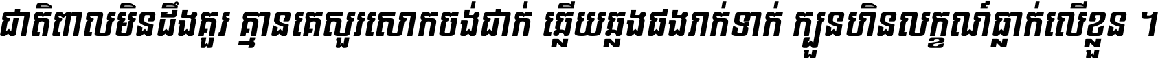 ជាតិ​ពាល​មិន​ដឹង​គួរ គ្មាន​គេ​សួរ​សោក​ចង់​ជាក់ ឆ្លើយ​ឆ្លង​ផង​រាក់​ទាក់​ ក្បួន​ហិន​លក្ខណ៍​ធ្លាក់​លើ​ខ្លួន ។