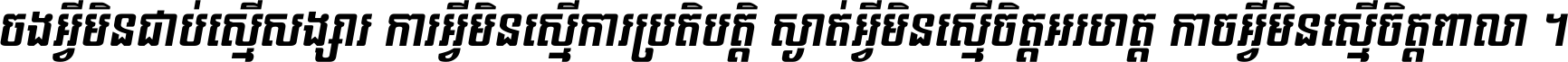 ចង​អ្វី​មិន​ជាប់​ស្មើ​សង្សារ ការ​អ្វី​មិន​ស្មើ​ការ​ប្រតិបត្តិ ស្ងាត់​អ្វី​មិន​ស្មើ​​ចិត្ត​អរហត្ត​ កាច​អ្វី​មិន​ស្មើ​ចិត្ត​ពាលា ។