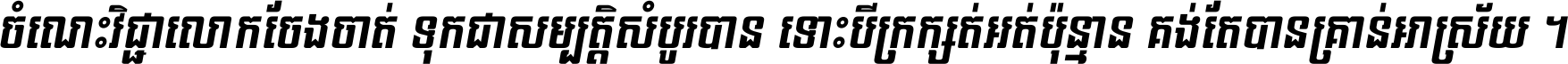 ចំណេះ​វិជ្ជា​លោក​ចែង​ចាត់ ទុក​ជា​សម្បត្តិ​សំបូរ​បាន ទោះ​បី​ក្រក្សត់​អត់​ប៉ុន្មាន គង់​តែ​បាន​គ្រាន់​អាស្រ័យ ។