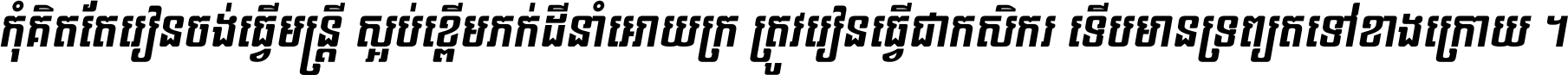 កុំ​គិត​តែ​រៀន​ចង់ធ្វើ​មន្ត្រី ស្អប់​ខ្ពើម​ភក់ដី​នាំអោយ​ក្រ ត្រូវ​រៀន​ធ្វើ​ជា​កសិករ ទើប​មានទ្រព្យ​ត​ទៅ​ខាង​ក្រោយ ។