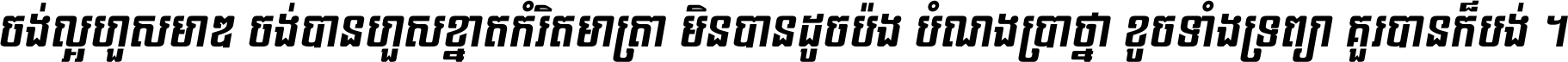 ចង់​ល្អ​ហួស​មាឌ ចង់​បាន​ហួស​ខ្នាត​កំរិត​មាត្រា មិន​បាន​ដូច​ប៉ង បំណង​ប្រាថ្នា ខូច​ទាំងទ្រព្យា គួរ​បាន​ក៏បង់ ។