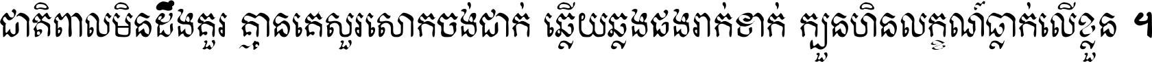 ជាតិ​ពាល​មិន​ដឹង​គួរ គ្មាន​គេ​សួរ​សោក​ចង់​ជាក់ ឆ្លើយ​ឆ្លង​ផង​រាក់​ទាក់​ ក្បួន​ហិន​លក្ខណ៍​ធ្លាក់​លើ​ខ្លួន ។