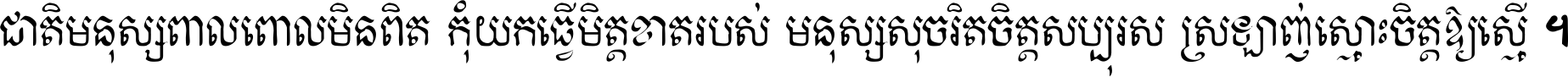 ជាតិ​មនុស្ស​ពាល​ពោល​មិន​ពិត កុំ​យក​ធ្វើ​មិត្ត​ខាត​របស់ មនុស្ស​សុចរិត​ចិត្ត​សប្បុរស ស្រឡាញ់​ស្មោះ​ចិត្ត​ឲ្យ​ស្មើ ។