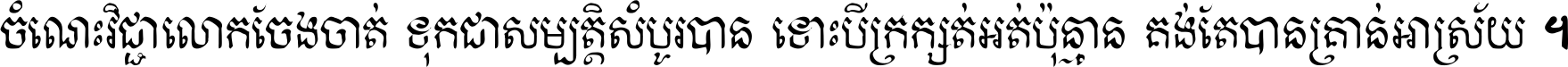 ចំណេះ​វិជ្ជា​លោក​ចែង​ចាត់ ទុក​ជា​សម្បត្តិ​សំបូរ​បាន ទោះ​បី​ក្រក្សត់​អត់​ប៉ុន្មាន គង់​តែ​បាន​គ្រាន់​អាស្រ័យ ។