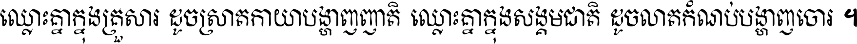 ឈ្លោះ​គ្នា​ក្នុង​គ្រួសារ ដូច​ស្រាត​កាយា​បង្ហាញ​ញាតិ ឈ្លោះគ្នាក្នុង​សង្គមជាតិ ដូច​លាត​កំណប់​បង្ហាញ​ចោរ ។