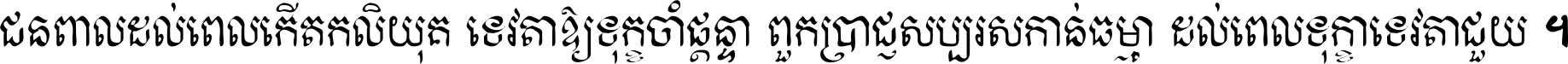 ជនពាល​ដល់​ពេល​កើត​កលិយុគ ទេវតា​ឲ្យ​ទុក្ខ​ចាំ​ផ្ដន្ទា ពួក​ប្រាជ្ញ​សប្បរស​កាន់​ធម្មា ដល់​ពេល​ទុក្ខា​ទេវតា​ជួយ ។