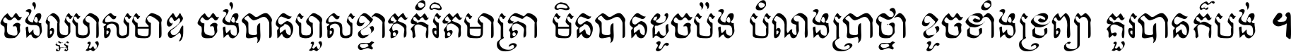ចង់​ល្អ​ហួស​មាឌ ចង់​បាន​ហួស​ខ្នាត​កំរិត​មាត្រា មិន​បាន​ដូច​ប៉ង បំណង​ប្រាថ្នា ខូច​ទាំងទ្រព្យា គួរ​បាន​ក៏បង់ ។