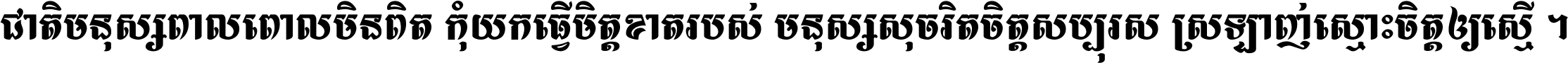 ជាតិ​មនុស្ស​ពាល​ពោល​មិន​ពិត កុំ​យក​ធ្វើ​មិត្ត​ខាត​របស់ មនុស្ស​សុចរិត​ចិត្ត​សប្បុរស ស្រឡាញ់​ស្មោះ​ចិត្ត​ឲ្យ​ស្មើ ។