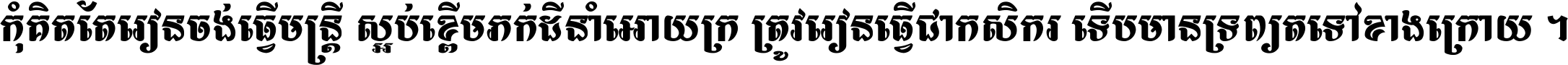 កុំ​គិត​តែ​រៀន​ចង់ធ្វើ​មន្ត្រី ស្អប់​ខ្ពើម​ភក់ដី​នាំអោយ​ក្រ ត្រូវ​រៀន​ធ្វើ​ជា​កសិករ ទើប​មានទ្រព្យ​ត​ទៅ​ខាង​ក្រោយ ។