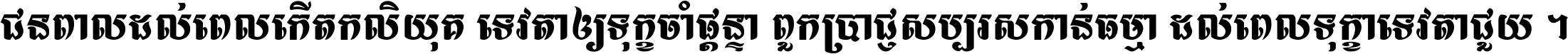 ជនពាល​ដល់​ពេល​កើត​កលិយុគ ទេវតា​ឲ្យ​ទុក្ខ​ចាំ​ផ្ដន្ទា ពួក​ប្រាជ្ញ​សប្បរស​កាន់​ធម្មា ដល់​ពេល​ទុក្ខា​ទេវតា​ជួយ ។