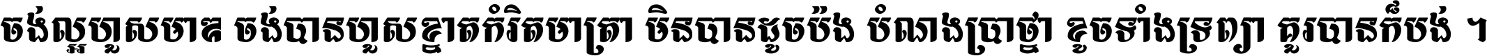 ចង់​ល្អ​ហួស​មាឌ ចង់​បាន​ហួស​ខ្នាត​កំរិត​មាត្រា មិន​បាន​ដូច​ប៉ង បំណង​ប្រាថ្នា ខូច​ទាំងទ្រព្យា គួរ​បាន​ក៏បង់ ។