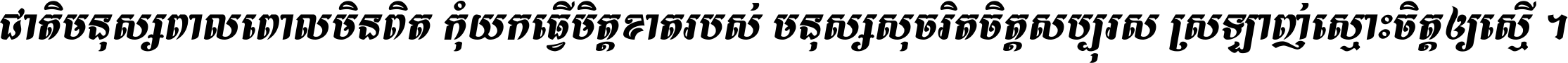 ជាតិ​មនុស្ស​ពាល​ពោល​មិន​ពិត កុំ​យក​ធ្វើ​មិត្ត​ខាត​របស់ មនុស្ស​សុចរិត​ចិត្ត​សប្បុរស ស្រឡាញ់​ស្មោះ​ចិត្ត​ឲ្យ​ស្មើ ។
