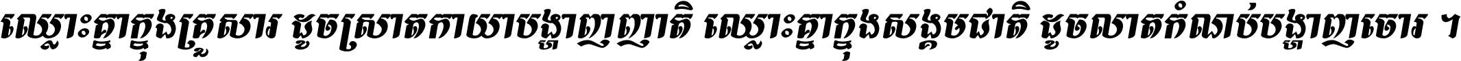 ឈ្លោះ​គ្នា​ក្នុង​គ្រួសារ ដូច​ស្រាត​កាយា​បង្ហាញ​ញាតិ ឈ្លោះគ្នាក្នុង​សង្គមជាតិ ដូច​លាត​កំណប់​បង្ហាញ​ចោរ ។