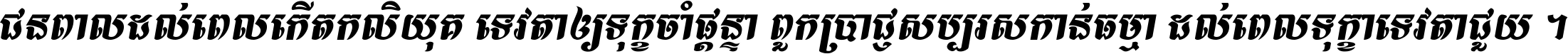 ជនពាល​ដល់​ពេល​កើត​កលិយុគ ទេវតា​ឲ្យ​ទុក្ខ​ចាំ​ផ្ដន្ទា ពួក​ប្រាជ្ញ​សប្បរស​កាន់​ធម្មា ដល់​ពេល​ទុក្ខា​ទេវតា​ជួយ ។
