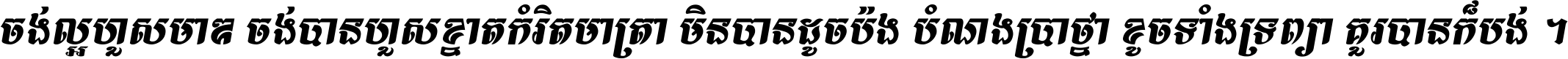 ចង់​ល្អ​ហួស​មាឌ ចង់​បាន​ហួស​ខ្នាត​កំរិត​មាត្រា មិន​បាន​ដូច​ប៉ង បំណង​ប្រាថ្នា ខូច​ទាំងទ្រព្យា គួរ​បាន​ក៏បង់ ។