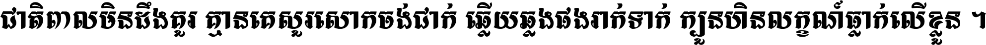ជាតិ​ពាល​មិន​ដឹង​គួរ គ្មាន​គេ​សួរ​សោក​ចង់​ជាក់ ឆ្លើយ​ឆ្លង​ផង​រាក់​ទាក់​ ក្បួន​ហិន​លក្ខណ៍​ធ្លាក់​លើ​ខ្លួន ។