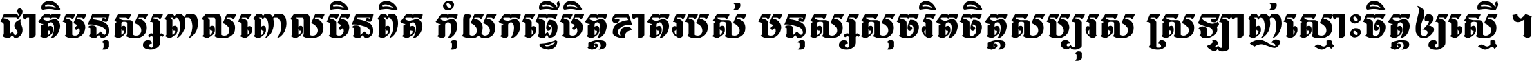 ជាតិ​មនុស្ស​ពាល​ពោល​មិន​ពិត កុំ​យក​ធ្វើ​មិត្ត​ខាត​របស់ មនុស្ស​សុចរិត​ចិត្ត​សប្បុរស ស្រឡាញ់​ស្មោះ​ចិត្ត​ឲ្យ​ស្មើ ។