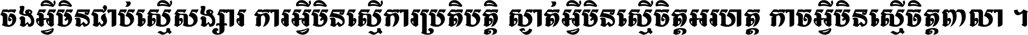 ចង​អ្វី​មិន​ជាប់​ស្មើ​សង្សារ ការ​អ្វី​មិន​ស្មើ​ការ​ប្រតិបត្តិ ស្ងាត់​អ្វី​មិន​ស្មើ​​ចិត្ត​អរហត្ត​ កាច​អ្វី​មិន​ស្មើ​ចិត្ត​ពាលា ។
