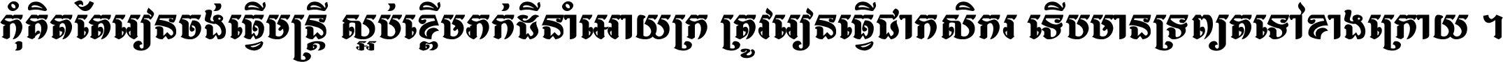 កុំ​គិត​តែ​រៀន​ចង់ធ្វើ​មន្ត្រី ស្អប់​ខ្ពើម​ភក់ដី​នាំអោយ​ក្រ ត្រូវ​រៀន​ធ្វើ​ជា​កសិករ ទើប​មានទ្រព្យ​ត​ទៅ​ខាង​ក្រោយ ។