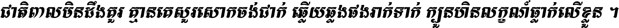 ជាតិ​ពាល​មិន​ដឹង​គួរ គ្មាន​គេ​សួរ​សោក​ចង់​ជាក់ ឆ្លើយ​ឆ្លង​ផង​រាក់​ទាក់​ ក្បួន​ហិន​លក្ខណ៍​ធ្លាក់​លើ​ខ្លួន ។