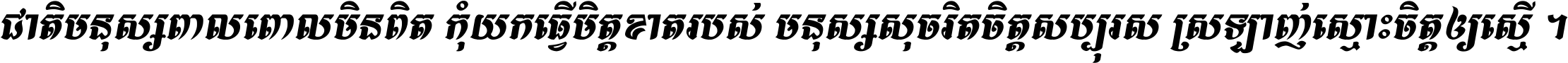 ជាតិ​មនុស្ស​ពាល​ពោល​មិន​ពិត កុំ​យក​ធ្វើ​មិត្ត​ខាត​របស់ មនុស្ស​សុចរិត​ចិត្ត​សប្បុរស ស្រឡាញ់​ស្មោះ​ចិត្ត​ឲ្យ​ស្មើ ។