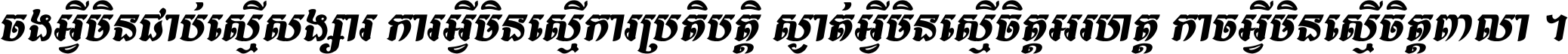 ចង​អ្វី​មិន​ជាប់​ស្មើ​សង្សារ ការ​អ្វី​មិន​ស្មើ​ការ​ប្រតិបត្តិ ស្ងាត់​អ្វី​មិន​ស្មើ​​ចិត្ត​អរហត្ត​ កាច​អ្វី​មិន​ស្មើ​ចិត្ត​ពាលា ។