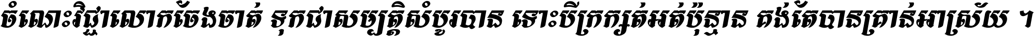 ចំណេះ​វិជ្ជា​លោក​ចែង​ចាត់ ទុក​ជា​សម្បត្តិ​សំបូរ​បាន ទោះ​បី​ក្រក្សត់​អត់​ប៉ុន្មាន គង់​តែ​បាន​គ្រាន់​អាស្រ័យ ។