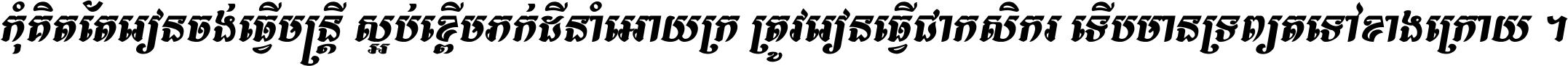 កុំ​គិត​តែ​រៀន​ចង់ធ្វើ​មន្ត្រី ស្អប់​ខ្ពើម​ភក់ដី​នាំអោយ​ក្រ ត្រូវ​រៀន​ធ្វើ​ជា​កសិករ ទើប​មានទ្រព្យ​ត​ទៅ​ខាង​ក្រោយ ។