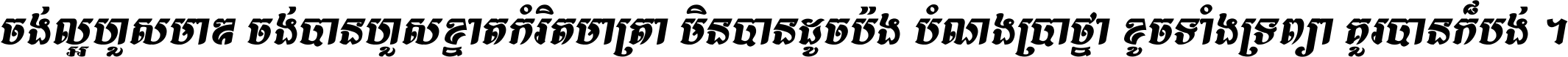 ចង់​ល្អ​ហួស​មាឌ ចង់​បាន​ហួស​ខ្នាត​កំរិត​មាត្រា មិន​បាន​ដូច​ប៉ង បំណង​ប្រាថ្នា ខូច​ទាំងទ្រព្យា គួរ​បាន​ក៏បង់ ។