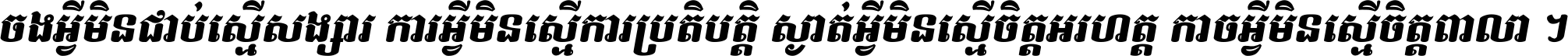 ចង​អ្វី​មិន​ជាប់​ស្មើ​សង្សារ ការ​អ្វី​មិន​ស្មើ​ការ​ប្រតិបត្តិ ស្ងាត់​អ្វី​មិន​ស្មើ​​ចិត្ត​អរហត្ត​ កាច​អ្វី​មិន​ស្មើ​ចិត្ត​ពាលា ។