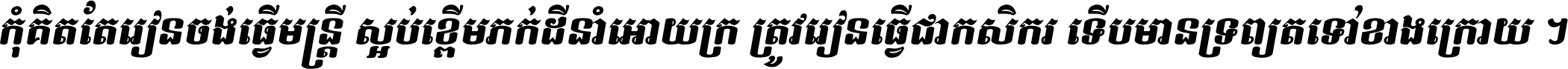 កុំ​គិត​តែ​រៀន​ចង់ធ្វើ​មន្ត្រី ស្អប់​ខ្ពើម​ភក់ដី​នាំអោយ​ក្រ ត្រូវ​រៀន​ធ្វើ​ជា​កសិករ ទើប​មានទ្រព្យ​ត​ទៅ​ខាង​ក្រោយ ។