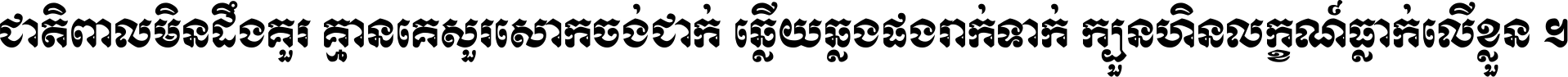 ជាតិ​ពាល​មិន​ដឹង​គួរ គ្មាន​គេ​សួរ​សោក​ចង់​ជាក់ ឆ្លើយ​ឆ្លង​ផង​រាក់​ទាក់​ ក្បួន​ហិន​លក្ខណ៍​ធ្លាក់​លើ​ខ្លួន ។