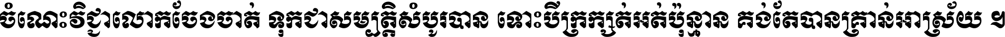 ចំណេះ​វិជ្ជា​លោក​ចែង​ចាត់ ទុក​ជា​សម្បត្តិ​សំបូរ​បាន ទោះ​បី​ក្រក្សត់​អត់​ប៉ុន្មាន គង់​តែ​បាន​គ្រាន់​អាស្រ័យ ។