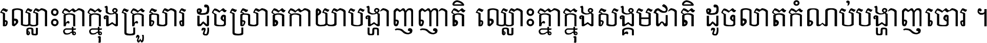 ឈ្លោះ​គ្នា​ក្នុង​គ្រួសារ ដូច​ស្រាត​កាយា​បង្ហាញ​ញាតិ ឈ្លោះគ្នាក្នុង​សង្គមជាតិ ដូច​លាត​កំណប់​បង្ហាញ​ចោរ ។