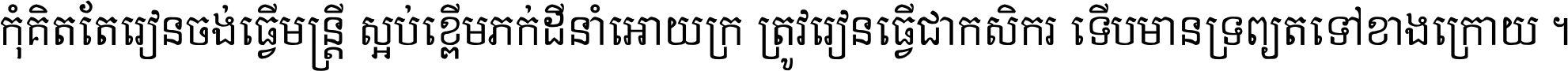កុំ​គិត​តែ​រៀន​ចង់ធ្វើ​មន្ត្រី ស្អប់​ខ្ពើម​ភក់ដី​នាំអោយ​ក្រ ត្រូវ​រៀន​ធ្វើ​ជា​កសិករ ទើប​មានទ្រព្យ​ត​ទៅ​ខាង​ក្រោយ ។