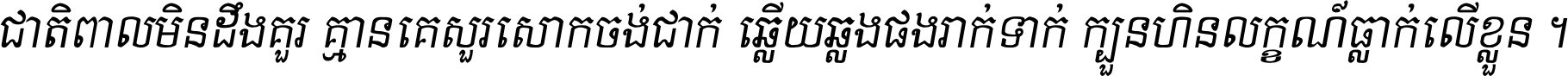 ជាតិ​ពាល​មិន​ដឹង​គួរ គ្មាន​គេ​សួរ​សោក​ចង់​ជាក់ ឆ្លើយ​ឆ្លង​ផង​រាក់​ទាក់​ ក្បួន​ហិន​លក្ខណ៍​ធ្លាក់​លើ​ខ្លួន ។