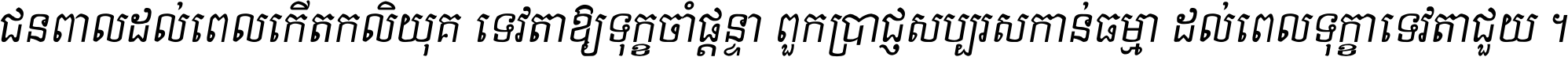 ជនពាល​ដល់​ពេល​កើត​កលិយុគ ទេវតា​ឲ្យ​ទុក្ខ​ចាំ​ផ្ដន្ទា ពួក​ប្រាជ្ញ​សប្បរស​កាន់​ធម្មា ដល់​ពេល​ទុក្ខា​ទេវតា​ជួយ ។