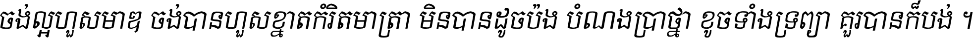 ចង់​ល្អ​ហួស​មាឌ ចង់​បាន​ហួស​ខ្នាត​កំរិត​មាត្រា មិន​បាន​ដូច​ប៉ង បំណង​ប្រាថ្នា ខូច​ទាំងទ្រព្យា គួរ​បាន​ក៏បង់ ។