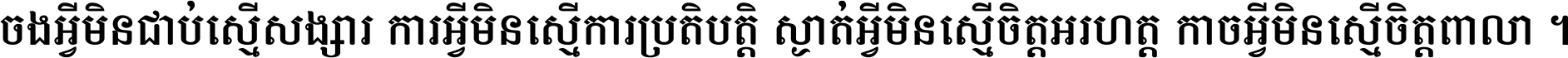 ចង​អ្វី​មិន​ជាប់​ស្មើ​សង្សារ ការ​អ្វី​មិន​ស្មើ​ការ​ប្រតិបត្តិ ស្ងាត់​អ្វី​មិន​ស្មើ​​ចិត្ត​អរហត្ត​ កាច​អ្វី​មិន​ស្មើ​ចិត្ត​ពាលា ។