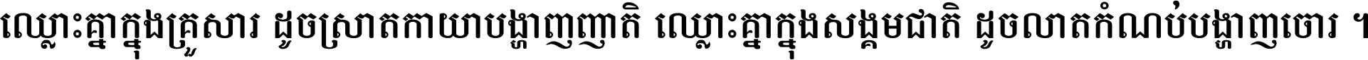 ឈ្លោះ​គ្នា​ក្នុង​គ្រួសារ ដូច​ស្រាត​កាយា​បង្ហាញ​ញាតិ ឈ្លោះគ្នាក្នុង​សង្គមជាតិ ដូច​លាត​កំណប់​បង្ហាញ​ចោរ ។