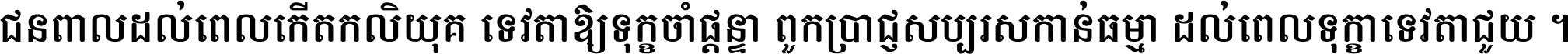 ជនពាល​ដល់​ពេល​កើត​កលិយុគ ទេវតា​ឲ្យ​ទុក្ខ​ចាំ​ផ្ដន្ទា ពួក​ប្រាជ្ញ​សប្បរស​កាន់​ធម្មា ដល់​ពេល​ទុក្ខា​ទេវតា​ជួយ ។