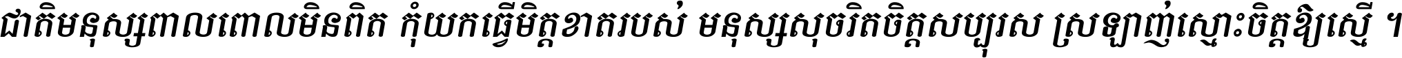 ជាតិ​មនុស្ស​ពាល​ពោល​មិន​ពិត កុំ​យក​ធ្វើ​មិត្ត​ខាត​របស់ មនុស្ស​សុចរិត​ចិត្ត​សប្បុរស ស្រឡាញ់​ស្មោះ​ចិត្ត​ឲ្យ​ស្មើ ។