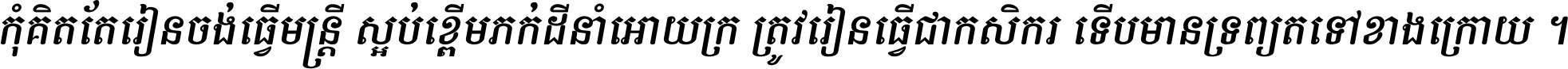 កុំ​គិត​តែ​រៀន​ចង់ធ្វើ​មន្ត្រី ស្អប់​ខ្ពើម​ភក់ដី​នាំអោយ​ក្រ ត្រូវ​រៀន​ធ្វើ​ជា​កសិករ ទើប​មានទ្រព្យ​ត​ទៅ​ខាង​ក្រោយ ។