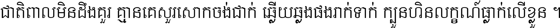 ជាតិ​ពាល​មិន​ដឹង​គួរ គ្មាន​គេ​សួរ​សោក​ចង់​ជាក់ ឆ្លើយ​ឆ្លង​ផង​រាក់​ទាក់​ ក្បួន​ហិន​លក្ខណ៍​ធ្លាក់​លើ​ខ្លួន ។