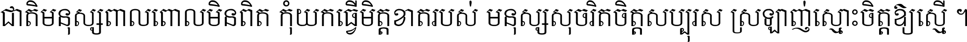 ជាតិ​មនុស្ស​ពាល​ពោល​មិន​ពិត កុំ​យក​ធ្វើ​មិត្ត​ខាត​របស់ មនុស្ស​សុចរិត​ចិត្ត​សប្បុរស ស្រឡាញ់​ស្មោះ​ចិត្ត​ឲ្យ​ស្មើ ។